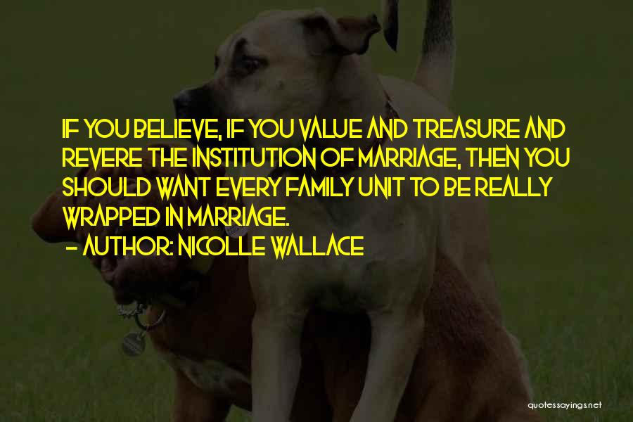 Nicolle Wallace Quotes: If You Believe, If You Value And Treasure And Revere The Institution Of Marriage, Then You Should Want Every Family