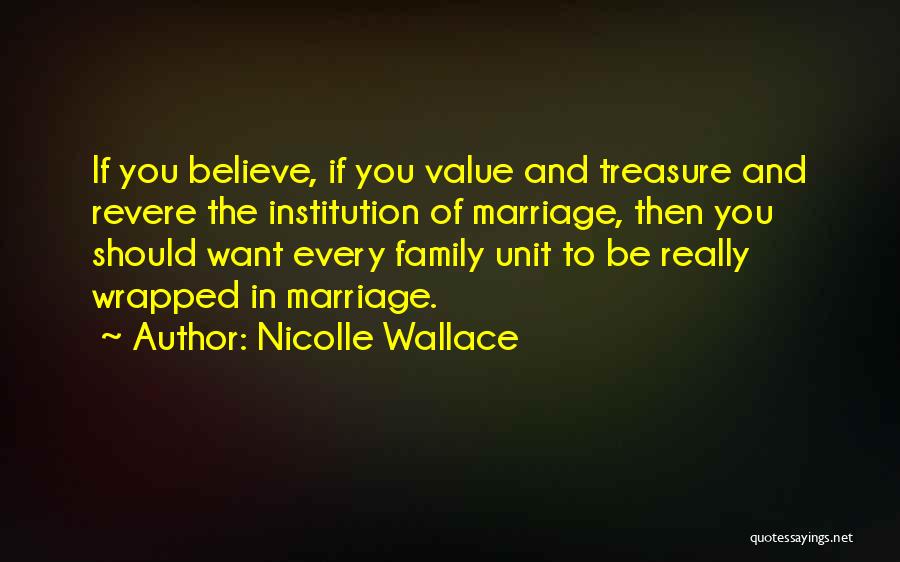 Nicolle Wallace Quotes: If You Believe, If You Value And Treasure And Revere The Institution Of Marriage, Then You Should Want Every Family