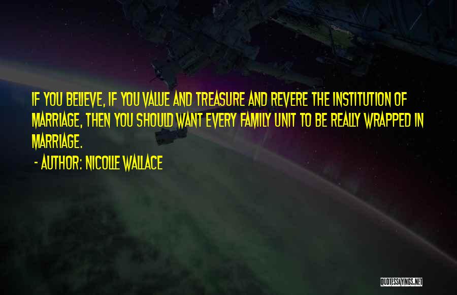 Nicolle Wallace Quotes: If You Believe, If You Value And Treasure And Revere The Institution Of Marriage, Then You Should Want Every Family