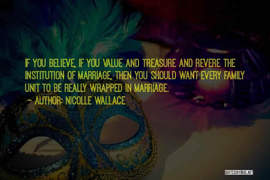 Nicolle Wallace Quotes: If You Believe, If You Value And Treasure And Revere The Institution Of Marriage, Then You Should Want Every Family