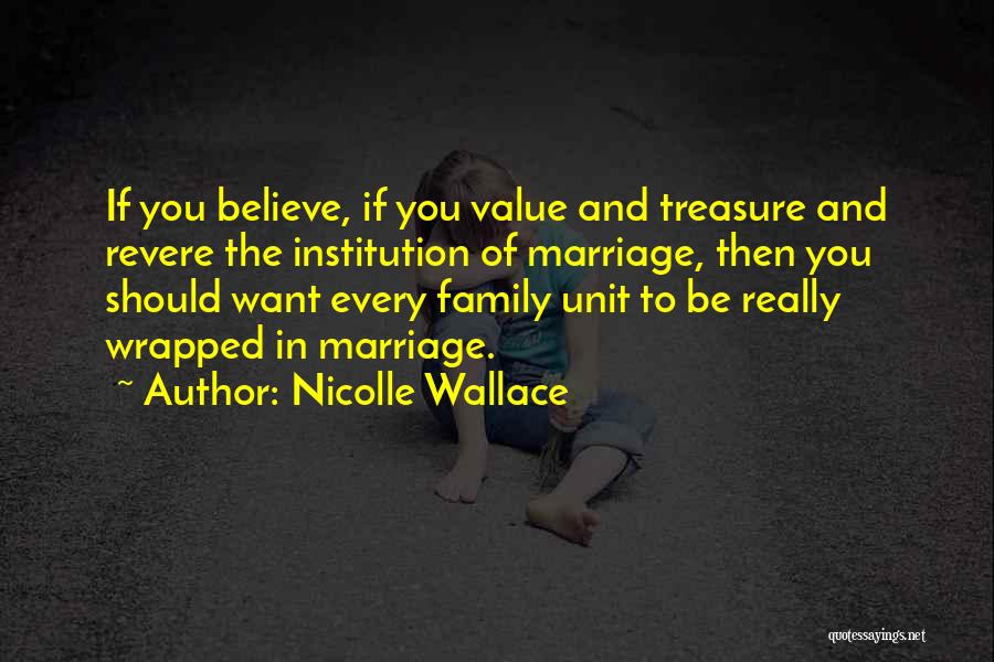 Nicolle Wallace Quotes: If You Believe, If You Value And Treasure And Revere The Institution Of Marriage, Then You Should Want Every Family