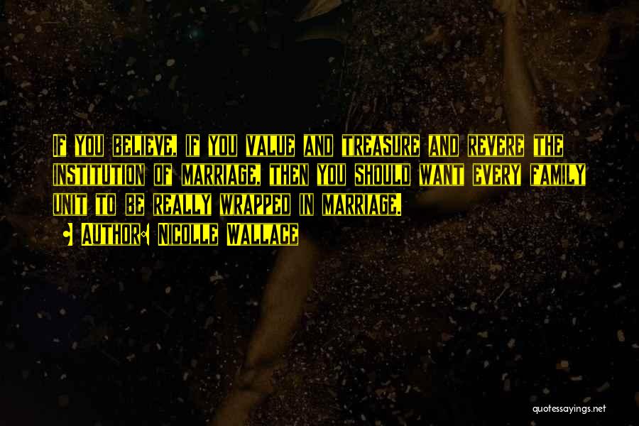 Nicolle Wallace Quotes: If You Believe, If You Value And Treasure And Revere The Institution Of Marriage, Then You Should Want Every Family