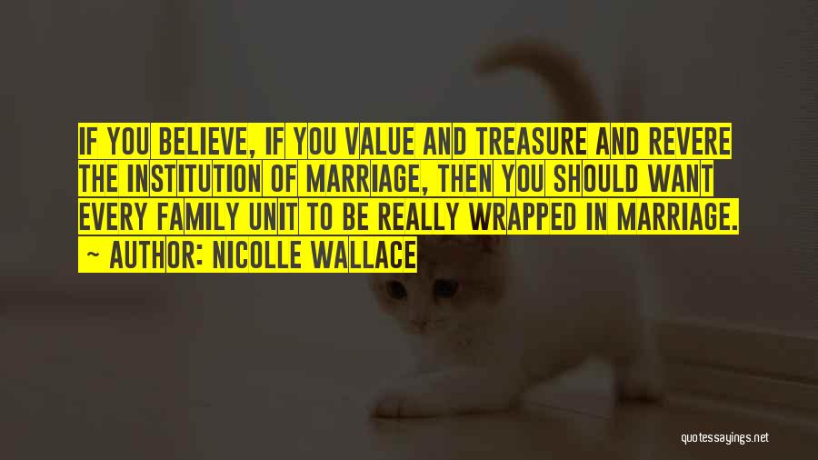 Nicolle Wallace Quotes: If You Believe, If You Value And Treasure And Revere The Institution Of Marriage, Then You Should Want Every Family