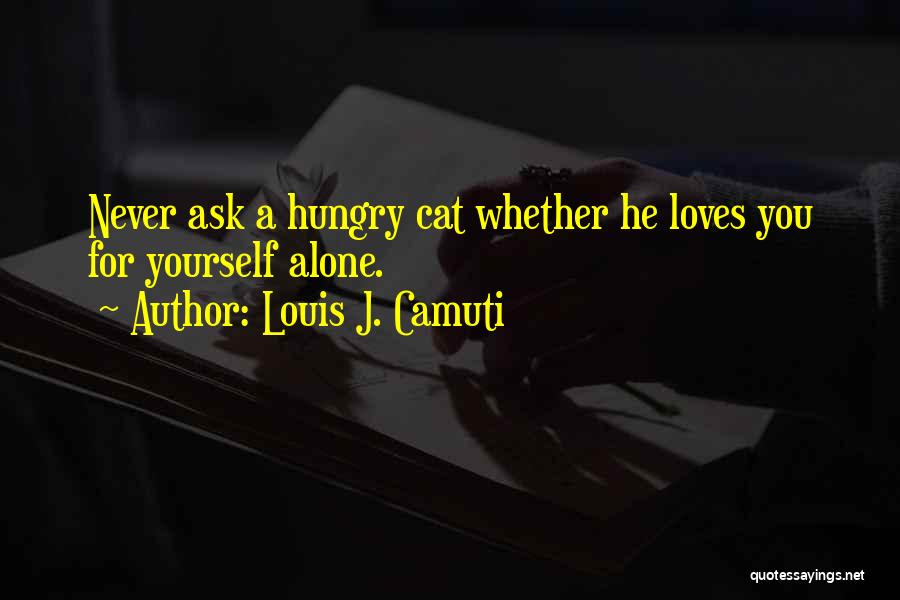 Louis J. Camuti Quotes: Never Ask A Hungry Cat Whether He Loves You For Yourself Alone.