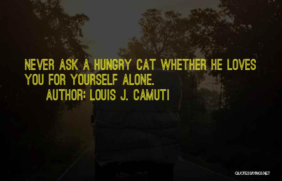 Louis J. Camuti Quotes: Never Ask A Hungry Cat Whether He Loves You For Yourself Alone.