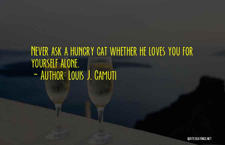 Louis J. Camuti Quotes: Never Ask A Hungry Cat Whether He Loves You For Yourself Alone.
