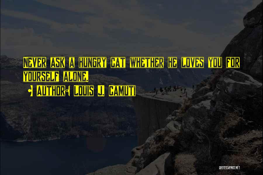 Louis J. Camuti Quotes: Never Ask A Hungry Cat Whether He Loves You For Yourself Alone.