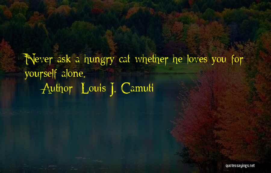 Louis J. Camuti Quotes: Never Ask A Hungry Cat Whether He Loves You For Yourself Alone.