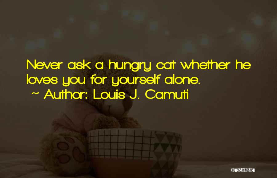 Louis J. Camuti Quotes: Never Ask A Hungry Cat Whether He Loves You For Yourself Alone.