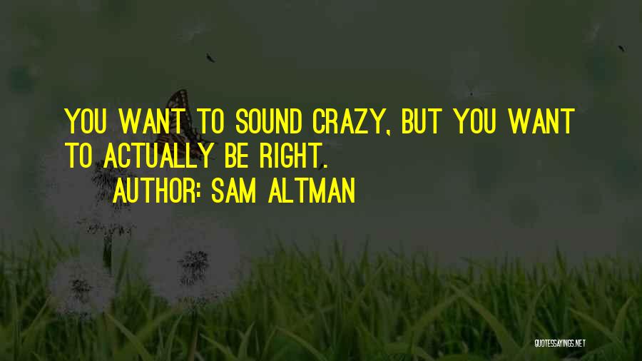 Sam Altman Quotes: You Want To Sound Crazy, But You Want To Actually Be Right.