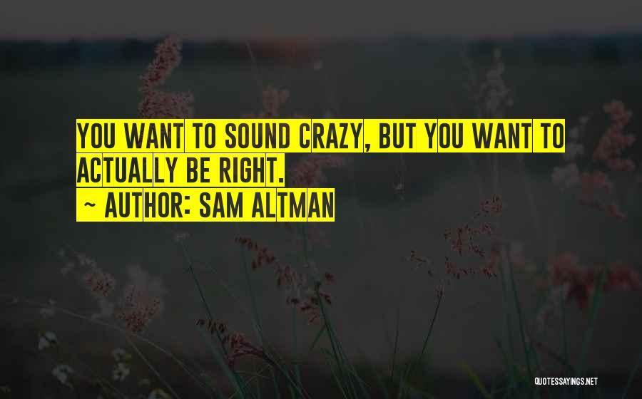 Sam Altman Quotes: You Want To Sound Crazy, But You Want To Actually Be Right.