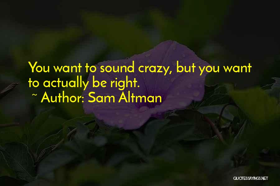 Sam Altman Quotes: You Want To Sound Crazy, But You Want To Actually Be Right.