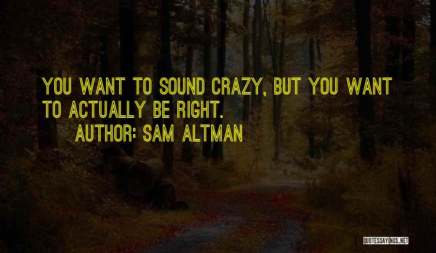 Sam Altman Quotes: You Want To Sound Crazy, But You Want To Actually Be Right.