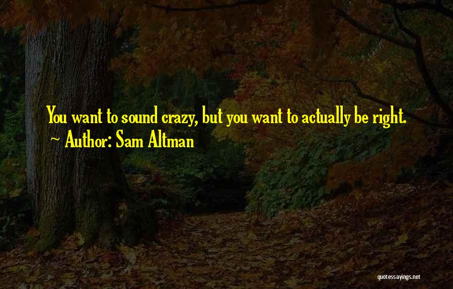 Sam Altman Quotes: You Want To Sound Crazy, But You Want To Actually Be Right.