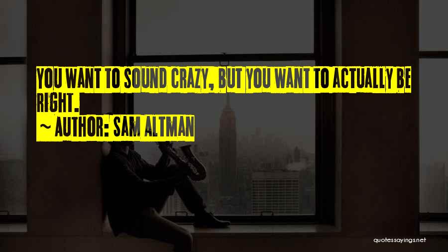 Sam Altman Quotes: You Want To Sound Crazy, But You Want To Actually Be Right.
