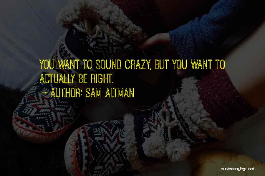 Sam Altman Quotes: You Want To Sound Crazy, But You Want To Actually Be Right.
