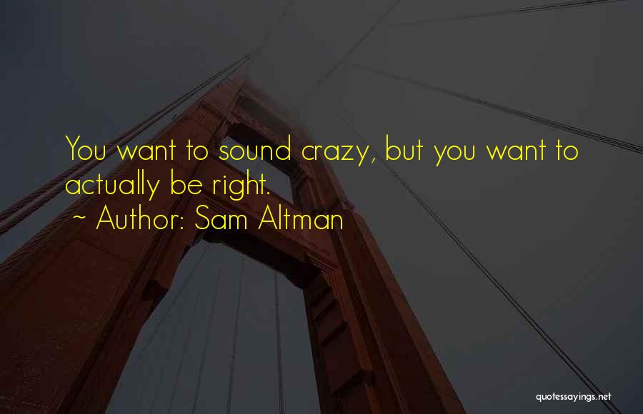Sam Altman Quotes: You Want To Sound Crazy, But You Want To Actually Be Right.