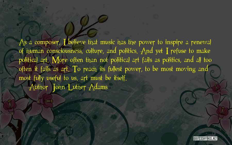 John Luther Adams Quotes: As A Composer, I Believe That Music Has The Power To Inspire A Renewal Of Human Consciousness, Culture, And Politics.