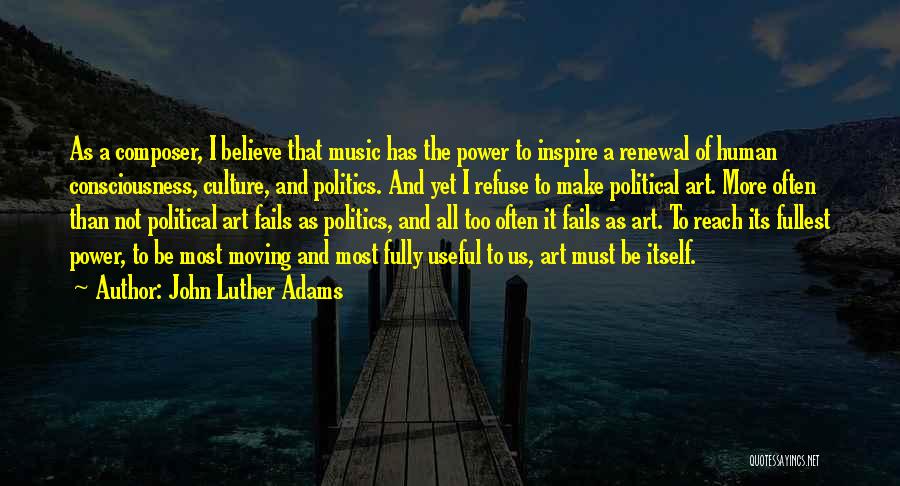 John Luther Adams Quotes: As A Composer, I Believe That Music Has The Power To Inspire A Renewal Of Human Consciousness, Culture, And Politics.