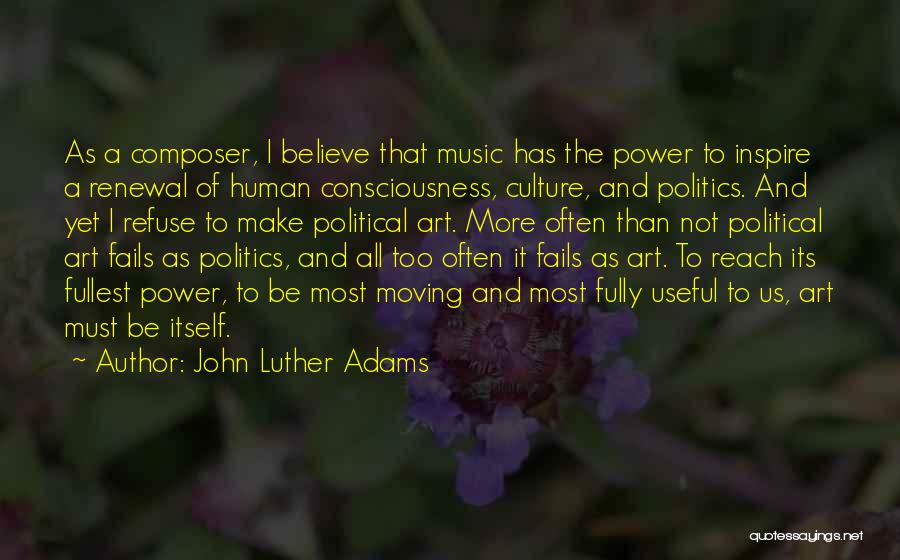 John Luther Adams Quotes: As A Composer, I Believe That Music Has The Power To Inspire A Renewal Of Human Consciousness, Culture, And Politics.