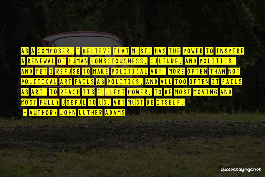 John Luther Adams Quotes: As A Composer, I Believe That Music Has The Power To Inspire A Renewal Of Human Consciousness, Culture, And Politics.