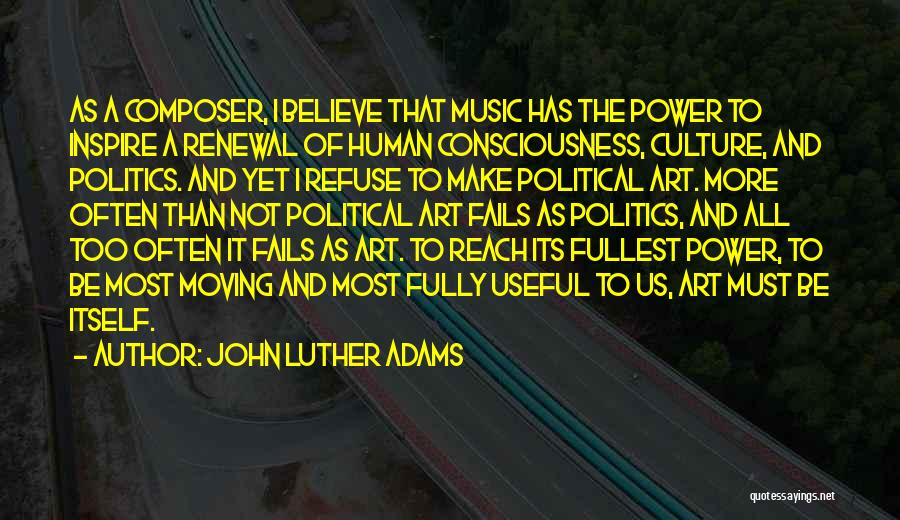 John Luther Adams Quotes: As A Composer, I Believe That Music Has The Power To Inspire A Renewal Of Human Consciousness, Culture, And Politics.