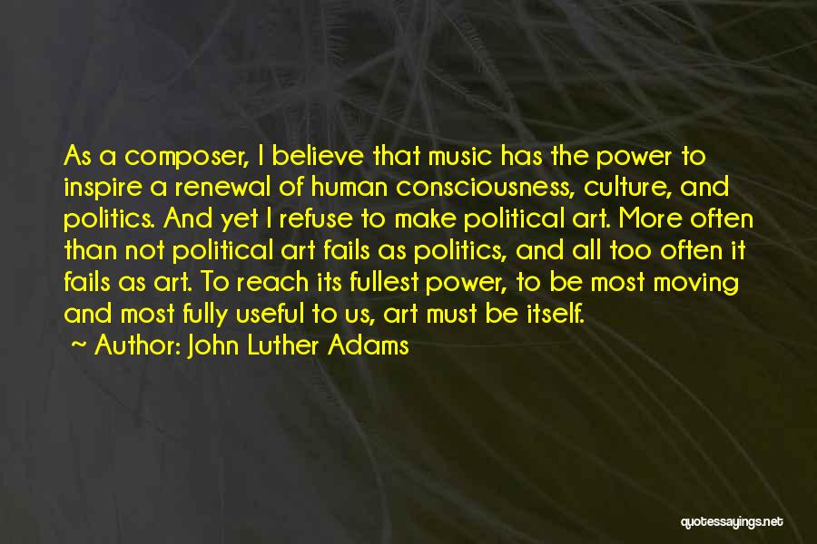 John Luther Adams Quotes: As A Composer, I Believe That Music Has The Power To Inspire A Renewal Of Human Consciousness, Culture, And Politics.