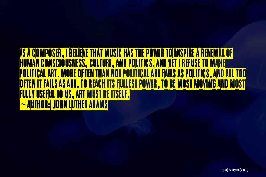 John Luther Adams Quotes: As A Composer, I Believe That Music Has The Power To Inspire A Renewal Of Human Consciousness, Culture, And Politics.