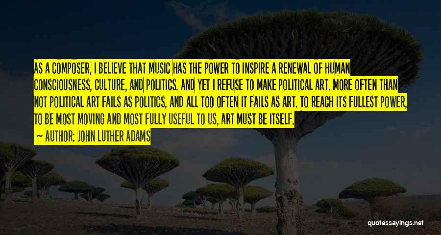 John Luther Adams Quotes: As A Composer, I Believe That Music Has The Power To Inspire A Renewal Of Human Consciousness, Culture, And Politics.
