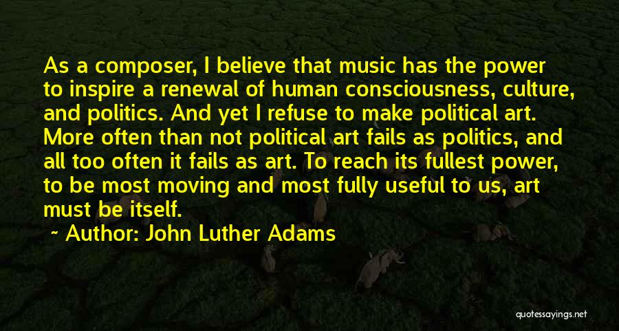 John Luther Adams Quotes: As A Composer, I Believe That Music Has The Power To Inspire A Renewal Of Human Consciousness, Culture, And Politics.