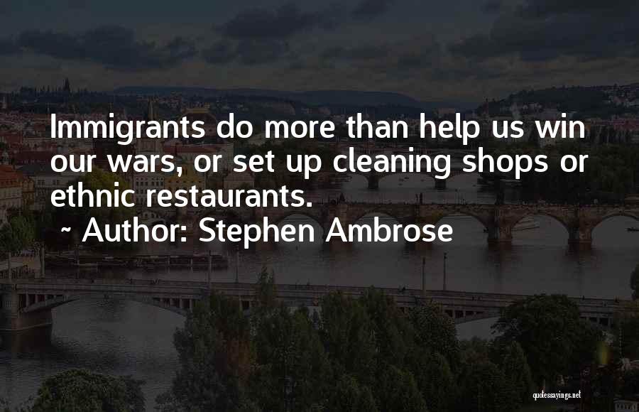 Stephen Ambrose Quotes: Immigrants Do More Than Help Us Win Our Wars, Or Set Up Cleaning Shops Or Ethnic Restaurants.