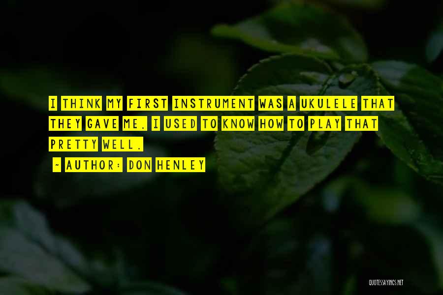 Don Henley Quotes: I Think My First Instrument Was A Ukulele That They Gave Me. I Used To Know How To Play That