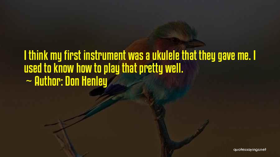 Don Henley Quotes: I Think My First Instrument Was A Ukulele That They Gave Me. I Used To Know How To Play That