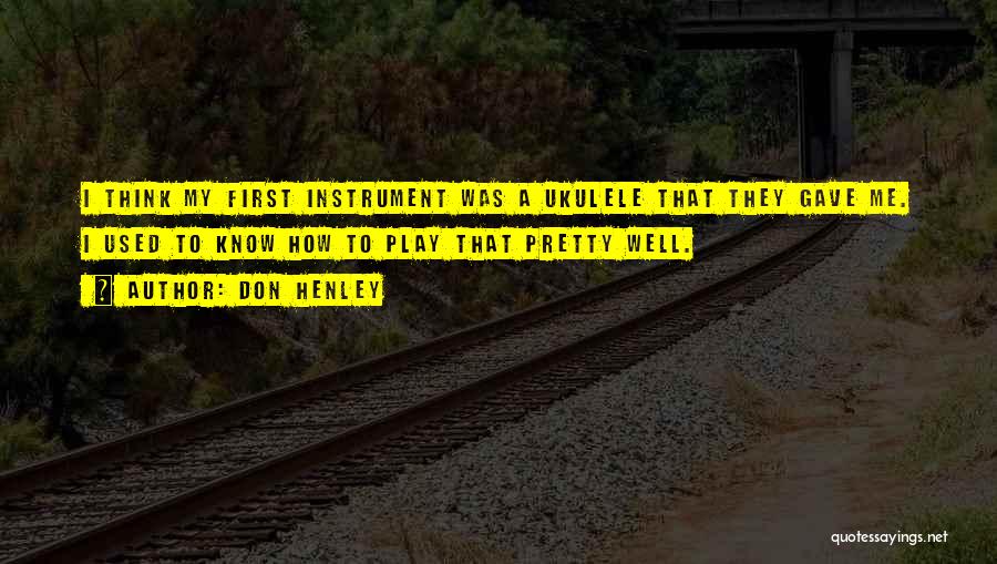 Don Henley Quotes: I Think My First Instrument Was A Ukulele That They Gave Me. I Used To Know How To Play That