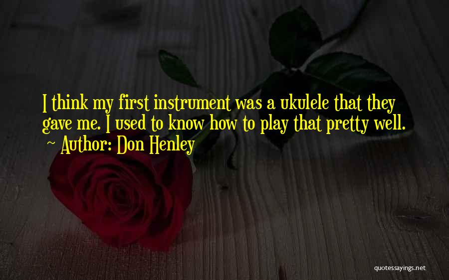 Don Henley Quotes: I Think My First Instrument Was A Ukulele That They Gave Me. I Used To Know How To Play That