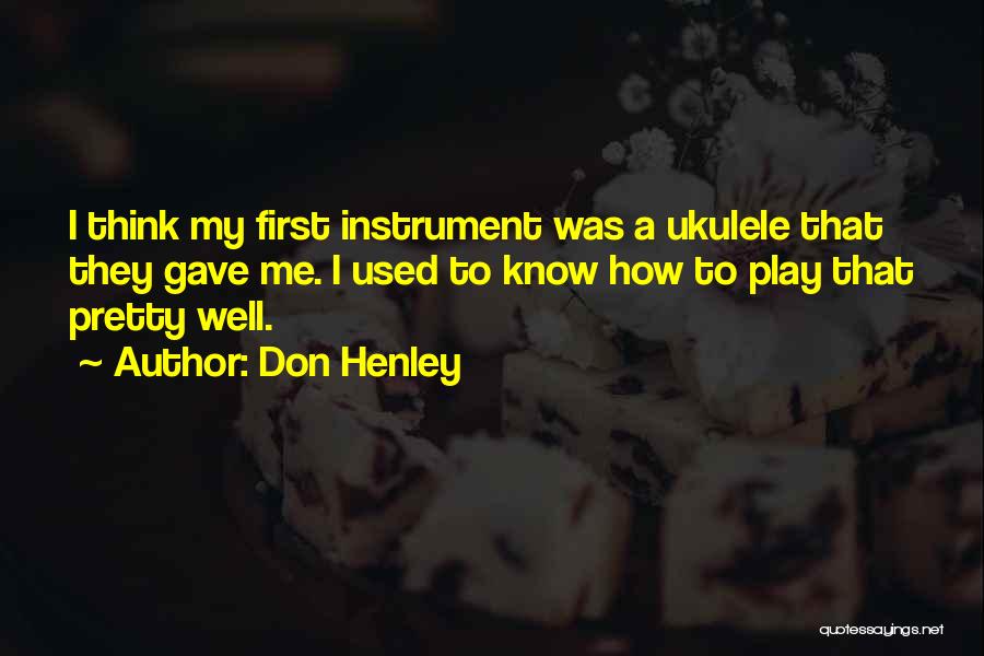 Don Henley Quotes: I Think My First Instrument Was A Ukulele That They Gave Me. I Used To Know How To Play That