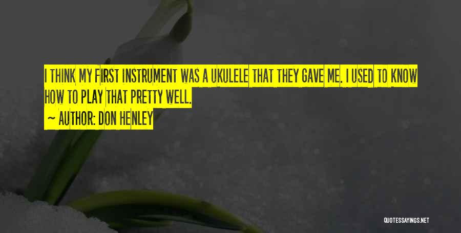 Don Henley Quotes: I Think My First Instrument Was A Ukulele That They Gave Me. I Used To Know How To Play That