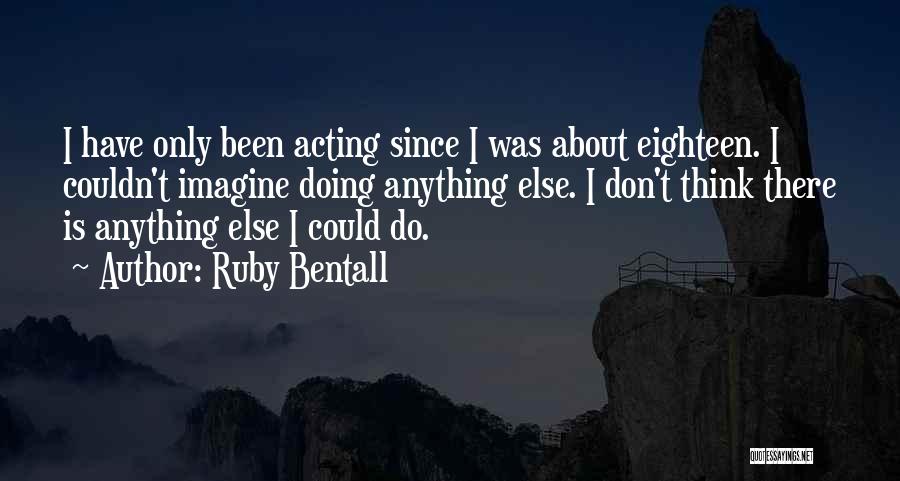 Ruby Bentall Quotes: I Have Only Been Acting Since I Was About Eighteen. I Couldn't Imagine Doing Anything Else. I Don't Think There