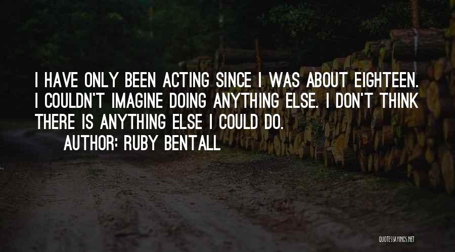 Ruby Bentall Quotes: I Have Only Been Acting Since I Was About Eighteen. I Couldn't Imagine Doing Anything Else. I Don't Think There