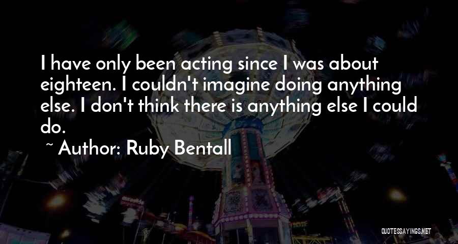Ruby Bentall Quotes: I Have Only Been Acting Since I Was About Eighteen. I Couldn't Imagine Doing Anything Else. I Don't Think There