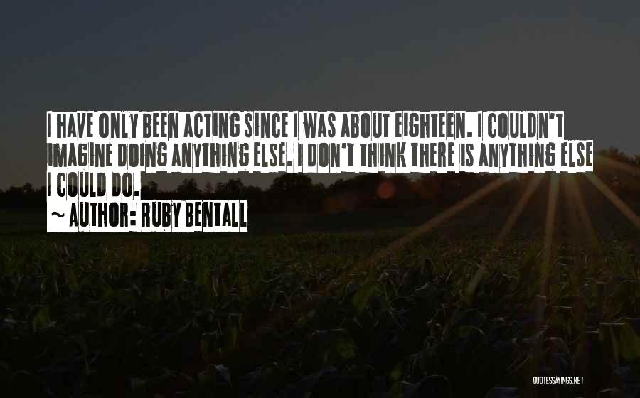 Ruby Bentall Quotes: I Have Only Been Acting Since I Was About Eighteen. I Couldn't Imagine Doing Anything Else. I Don't Think There