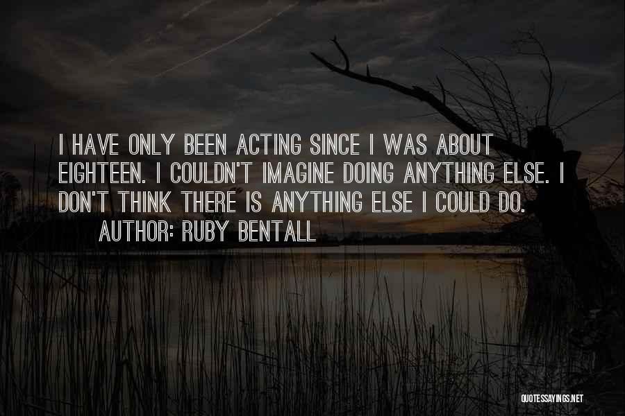 Ruby Bentall Quotes: I Have Only Been Acting Since I Was About Eighteen. I Couldn't Imagine Doing Anything Else. I Don't Think There