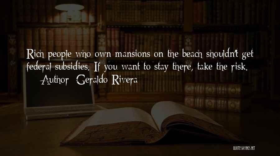 Geraldo Rivera Quotes: Rich People Who Own Mansions On The Beach Shouldn't Get Federal Subsidies. If You Want To Stay There, Take The