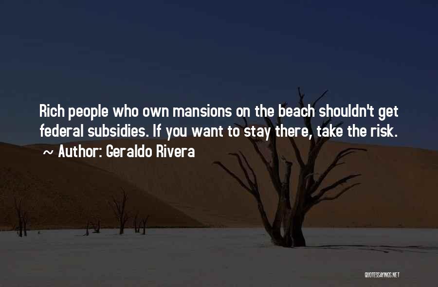 Geraldo Rivera Quotes: Rich People Who Own Mansions On The Beach Shouldn't Get Federal Subsidies. If You Want To Stay There, Take The