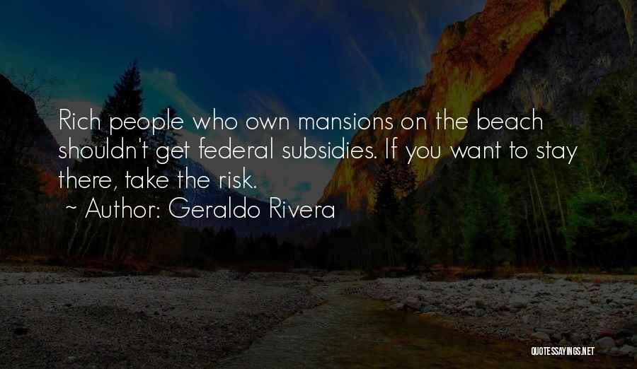 Geraldo Rivera Quotes: Rich People Who Own Mansions On The Beach Shouldn't Get Federal Subsidies. If You Want To Stay There, Take The