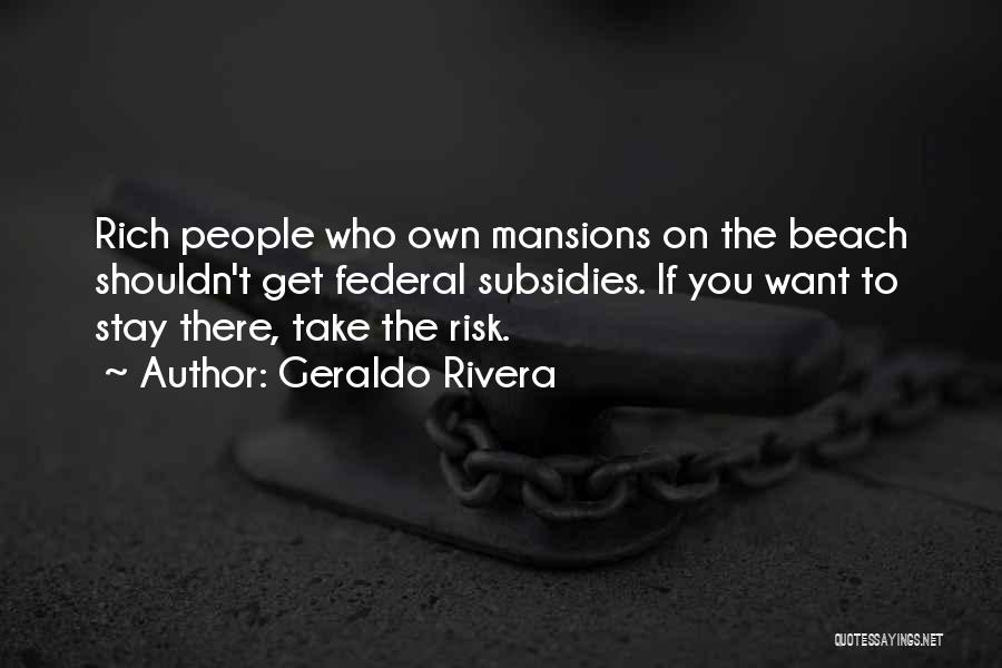 Geraldo Rivera Quotes: Rich People Who Own Mansions On The Beach Shouldn't Get Federal Subsidies. If You Want To Stay There, Take The