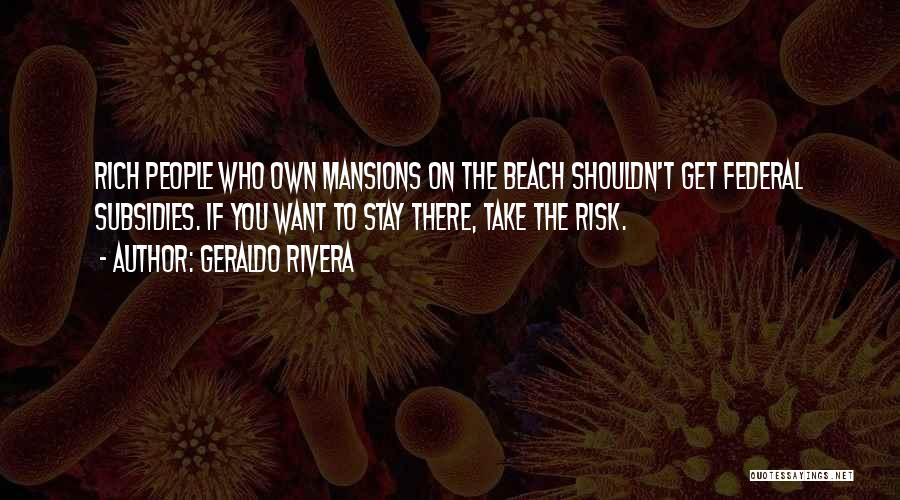 Geraldo Rivera Quotes: Rich People Who Own Mansions On The Beach Shouldn't Get Federal Subsidies. If You Want To Stay There, Take The