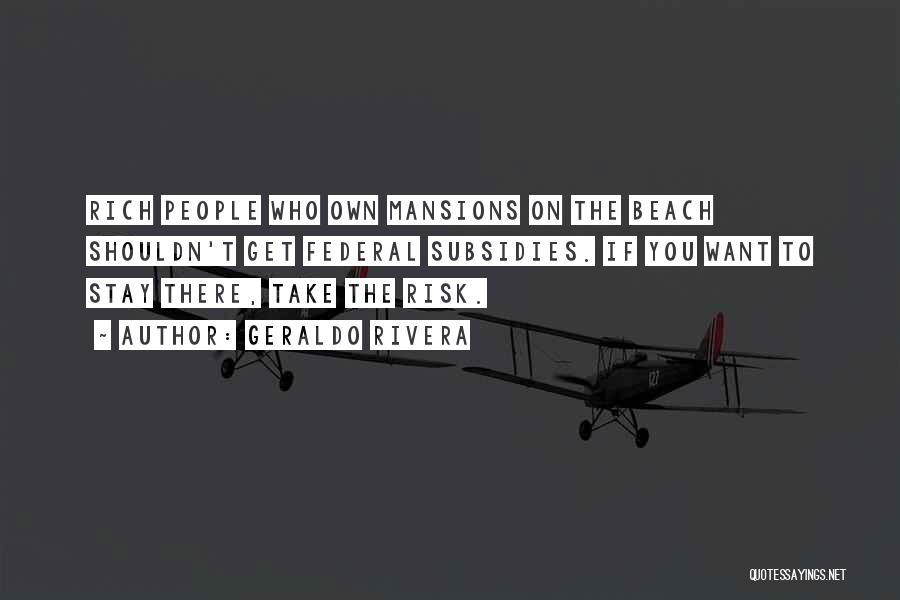 Geraldo Rivera Quotes: Rich People Who Own Mansions On The Beach Shouldn't Get Federal Subsidies. If You Want To Stay There, Take The