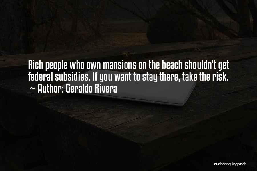 Geraldo Rivera Quotes: Rich People Who Own Mansions On The Beach Shouldn't Get Federal Subsidies. If You Want To Stay There, Take The