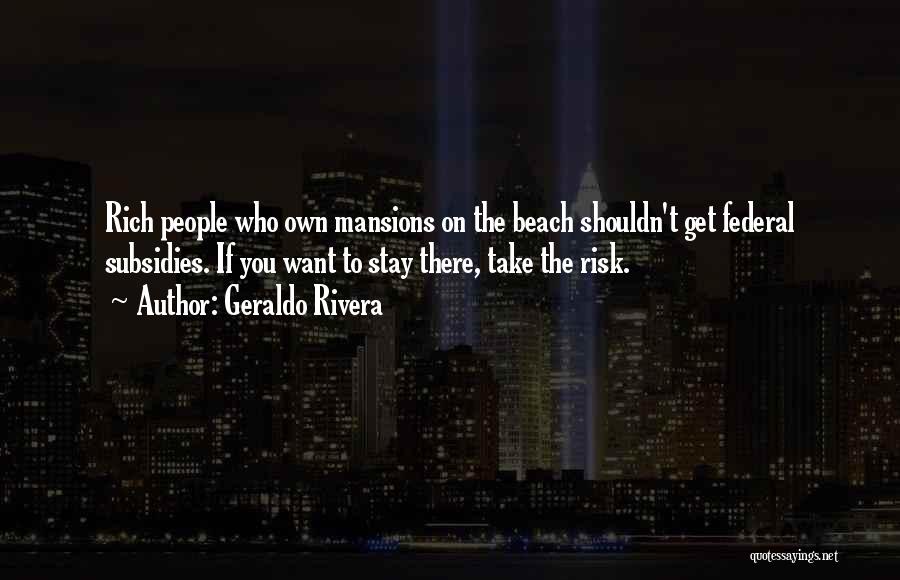 Geraldo Rivera Quotes: Rich People Who Own Mansions On The Beach Shouldn't Get Federal Subsidies. If You Want To Stay There, Take The